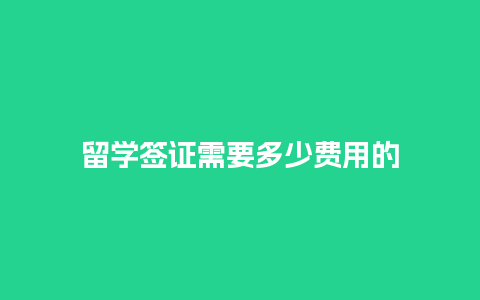 留学签证需要多少费用的