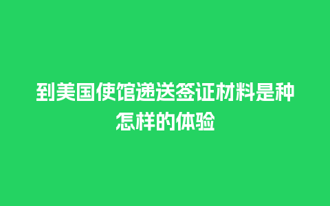 到美国使馆递送签证材料是种怎样的体验