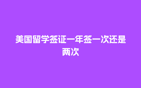 美国留学签证一年签一次还是两次