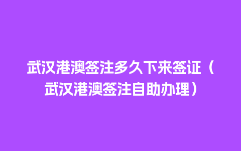 武汉港澳签注多久下来签证（武汉港澳签注自助办理）