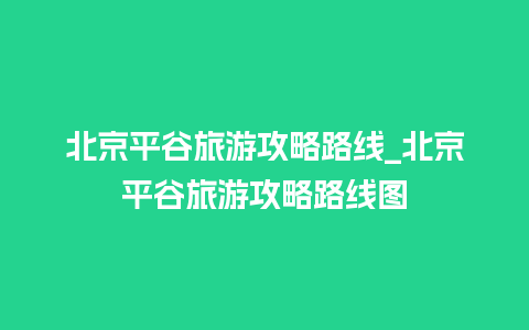 北京平谷旅游攻略路线_北京平谷旅游攻略路线图