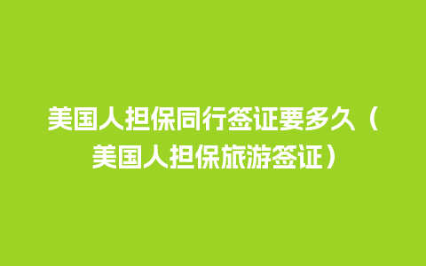 美国人担保同行签证要多久（美国人担保旅游签证）