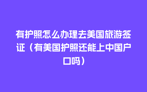 有护照怎么办理去美国旅游签证（有美国护照还能上中国户口吗）