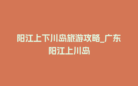 阳江上下川岛旅游攻略_广东阳江上川岛