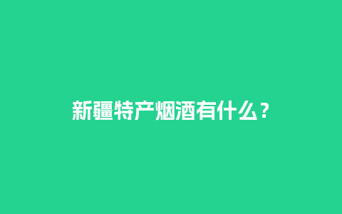 新疆特产烟酒有什么？