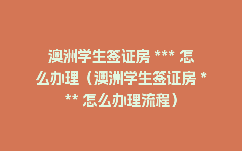 澳洲学生签证房 *** 怎么办理（澳洲学生签证房 *** 怎么办理流程）