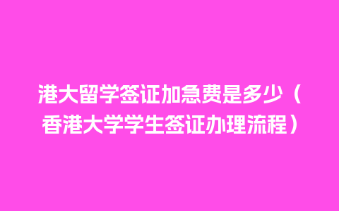 港大留学签证加急费是多少（香港大学学生签证办理流程）