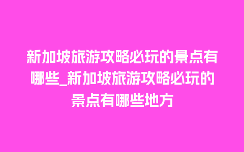 新加坡旅游攻略必玩的景点有哪些_新加坡旅游攻略必玩的景点有哪些地方