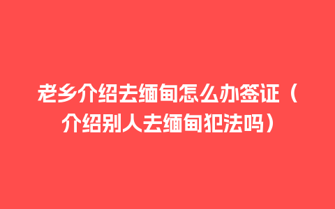 老乡介绍去缅甸怎么办签证（介绍别人去缅甸犯法吗）