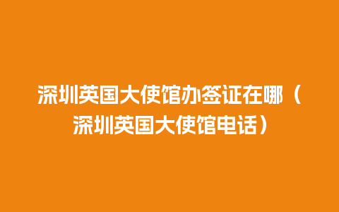 深圳英国大使馆办签证在哪（深圳英国大使馆电话）