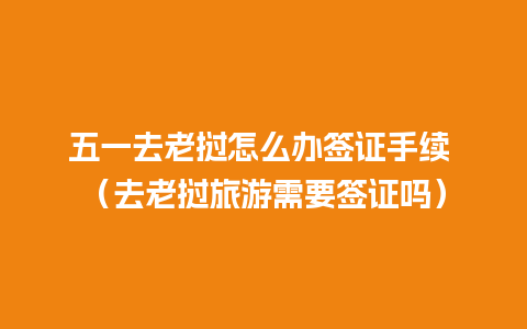 五一去老挝怎么办签证手续 （去老挝旅游需要签证吗）