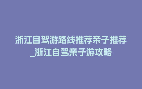 浙江自驾游路线推荐亲子推荐_浙江自驾亲子游攻略