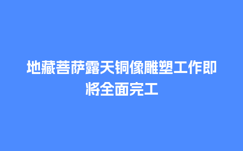 地藏菩萨露天铜像雕塑工作即将全面完工