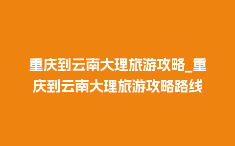 重庆到云南大理旅游攻略_重庆到云南大理旅游攻略路线