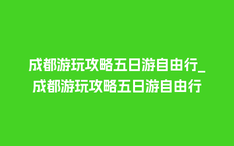 成都游玩攻略五日游自由行_成都游玩攻略五日游自由行