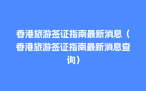 香港旅游签证指南最新消息（香港旅游签证指南最新消息查询）