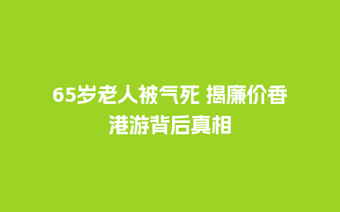 65岁老人被气死 揭廉价香港游背后真相