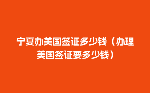 宁夏办美国签证多少钱（办理美国签证要多少钱）