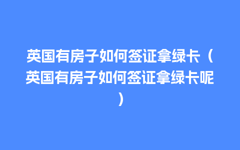 英国有房子如何签证拿绿卡（英国有房子如何签证拿绿卡呢）