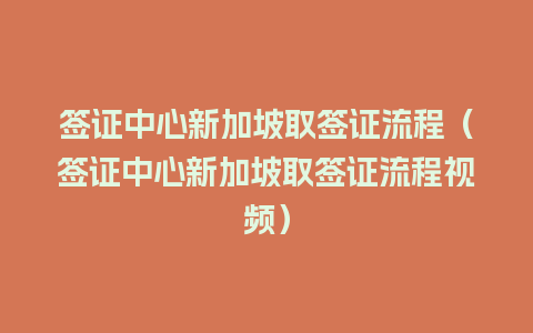 签证中心新加坡取签证流程（签证中心新加坡取签证流程视频）