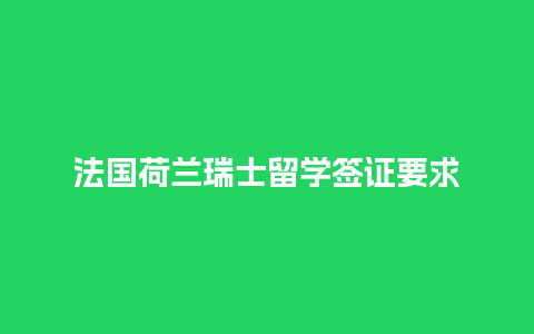 法国荷兰瑞士留学签证要求