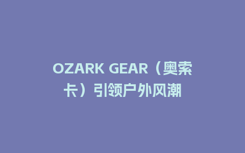 OZARK GEAR（奥索卡）引领户外风潮