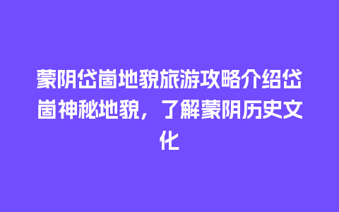 蒙阴岱崮地貌旅游攻略介绍岱崮神秘地貌，了解蒙阴历史文化