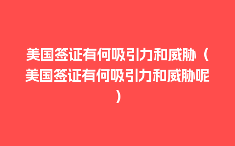 美国签证有何吸引力和威胁（美国签证有何吸引力和威胁呢）