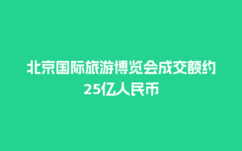 北京国际旅游博览会成交额约25亿人民币