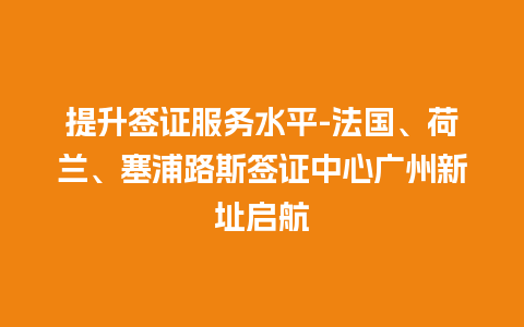 提升签证服务水平-法国、荷兰、塞浦路斯签证中心广州新址启航