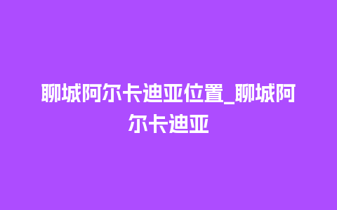 聊城阿尔卡迪亚位置_聊城阿尔卡迪亚