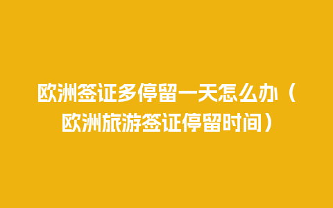 欧洲签证多停留一天怎么办（欧洲旅游签证停留时间）