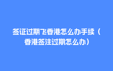 签证过期飞香港怎么办手续（香港签注过期怎么办）