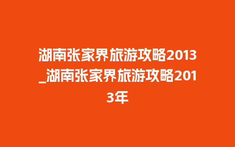 湖南张家界旅游攻略2013_湖南张家界旅游攻略2013年