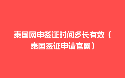 泰国网申签证时间多长有效（泰国签证申请官网）