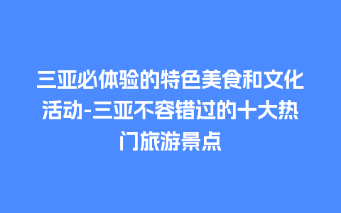 三亚必体验的特色美食和文化活动-三亚不容错过的十大热门旅游景点