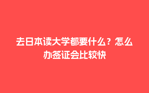 去日本读大学都要什么？怎么办签证会比较快