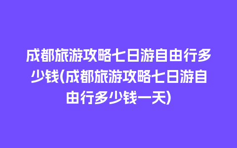 成都旅游攻略七日游自由行多少钱(成都旅游攻略七日游自由行多少钱一天)