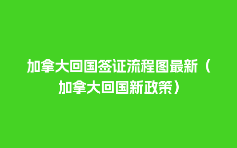 加拿大回国签证流程图最新（加拿大回国新政策）