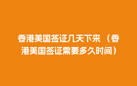 香港美国签证几天下来 （香港美国签证需要多久时间）