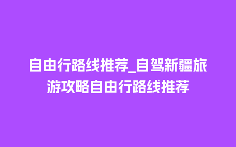 自由行路线推荐_自驾新疆旅游攻略自由行路线推荐