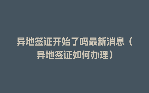 异地签证开始了吗最新消息（异地签证如何办理）