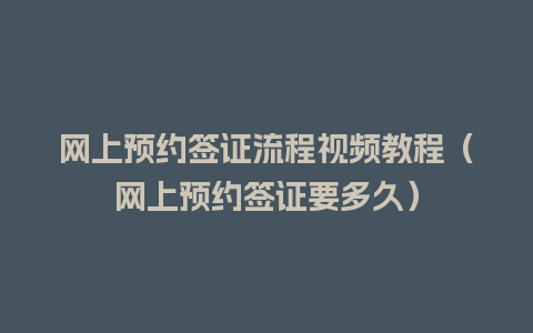 网上预约签证流程视频教程（网上预约签证要多久）