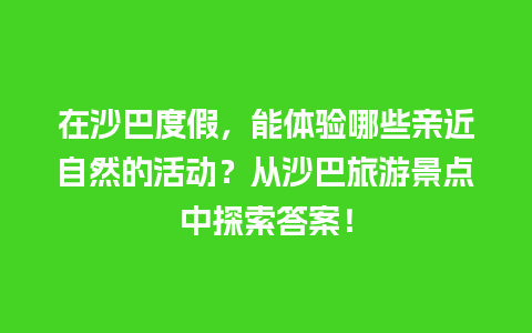 在沙巴度假，能体验哪些亲近自然的活动？从沙巴旅游景点中探索答案！