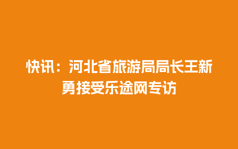 快讯：河北省旅游局局长王新勇接受乐途网专访