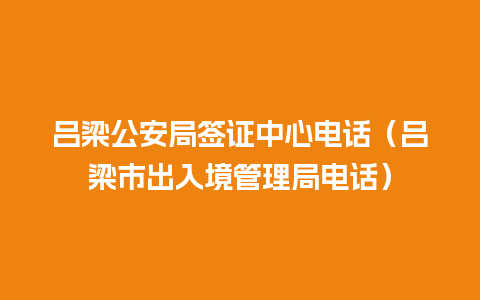 吕梁公安局签证中心电话（吕梁市出入境管理局电话）