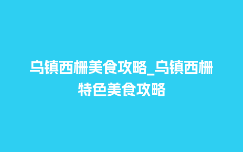 乌镇西栅美食攻略_乌镇西栅特色美食攻略