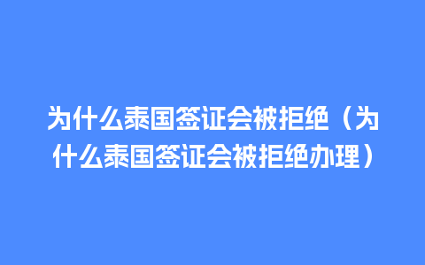 为什么泰国签证会被拒绝（为什么泰国签证会被拒绝办理）