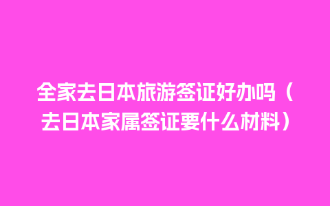 全家去日本旅游签证好办吗（去日本家属签证要什么材料）