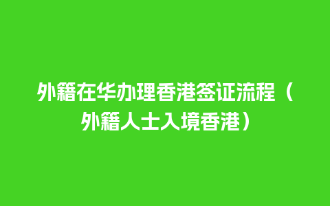 外籍在华办理香港签证流程（外籍人士入境香港）